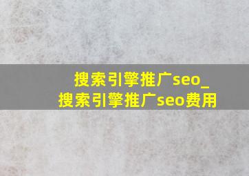 搜索引擎推广seo_搜索引擎推广seo费用