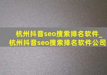 杭州抖音seo搜索排名软件_杭州抖音seo搜索排名软件公司