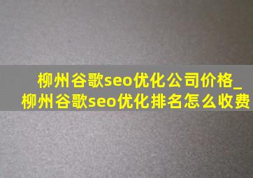 柳州谷歌seo优化公司价格_柳州谷歌seo优化排名怎么收费