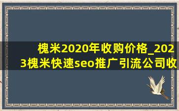 槐米2020年收购价格_2023槐米(快速seo推广引流公司)收购价格