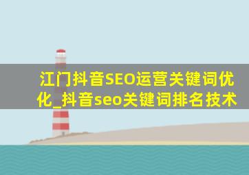 江门抖音SEO运营关键词优化_抖音seo关键词排名技术