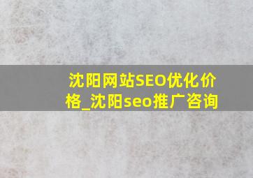 沈阳网站SEO优化价格_沈阳seo推广咨询