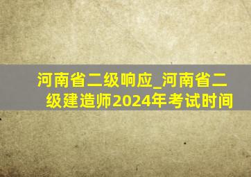 河南省二级响应_河南省二级建造师2024年考试时间