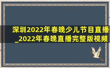 深圳2022年春晚少儿节目直播_2022年春晚直播完整版视频