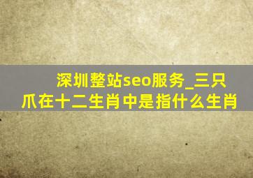 深圳整站seo服务_三只爪在十二生肖中是指什么生肖