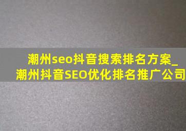 潮州seo抖音搜索排名方案_潮州抖音SEO优化排名推广公司