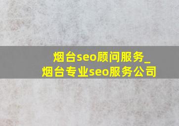 烟台seo顾问服务_烟台专业seo服务公司