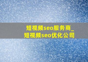 短视频seo服务商_短视频seo优化公司