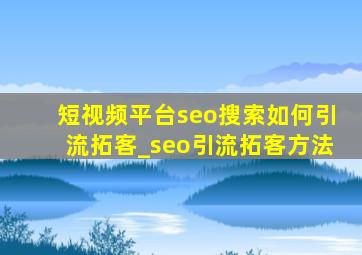 短视频平台seo搜索如何引流拓客_seo引流拓客方法