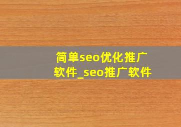 简单seo优化推广软件_seo推广软件
