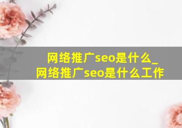 网络推广seo是什么_网络推广seo是什么工作