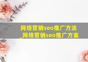 网络营销seo推广方法_网络营销seo推广方案
