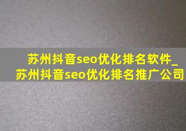 苏州抖音seo优化排名软件_苏州抖音seo优化排名推广公司