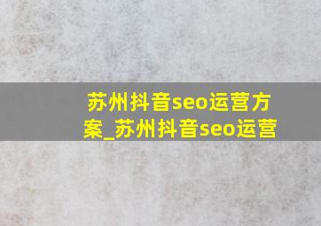 苏州抖音seo运营方案_苏州抖音seo运营