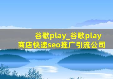 谷歌play_谷歌play商店(快速seo推广引流公司)