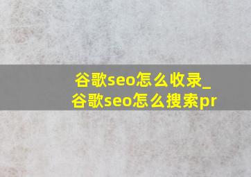谷歌seo怎么收录_谷歌seo怎么搜索pr