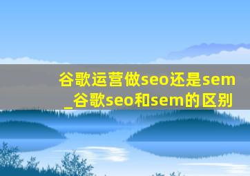 谷歌运营做seo还是sem_谷歌seo和sem的区别