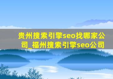 贵州搜索引擎seo找哪家公司_福州搜索引擎seo公司