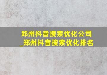 郑州抖音搜索优化公司_郑州抖音搜索优化排名