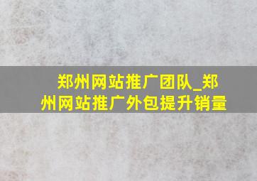 郑州网站推广团队_郑州网站推广外包提升销量
