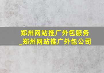 郑州网站推广外包服务_郑州网站推广外包公司