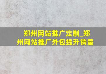 郑州网站推广定制_郑州网站推广外包提升销量