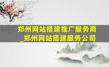 郑州网站搭建推广服务商_郑州网站搭建服务公司