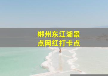 郴州东江湖景点网红打卡点