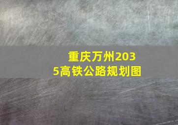 重庆万州2035高铁公路规划图
