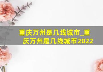 重庆万州是几线城市_重庆万州是几线城市2022