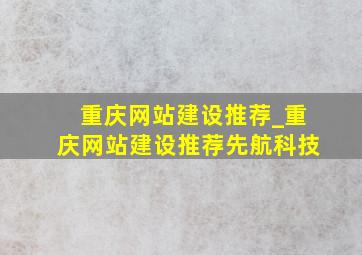 重庆网站建设推荐_重庆网站建设推荐先航科技