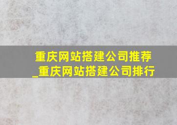 重庆网站搭建公司推荐_重庆网站搭建公司排行