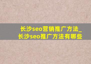 长沙seo营销推广方法_长沙seo推广方法有哪些