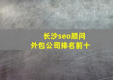 长沙seo顾问外包公司排名前十