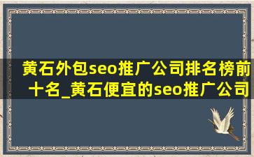 黄石外包seo推广公司排名榜前十名_黄石便宜的seo推广公司排名